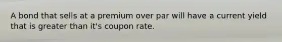 A bond that sells at a premium over par will have a current yield that is <a href='https://www.questionai.com/knowledge/ktgHnBD4o3-greater-than' class='anchor-knowledge'>greater than</a> it's coupon rate.