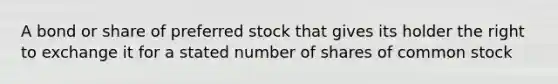 A bond or share of preferred stock that gives its holder the right to exchange it for a stated number of shares of common stock