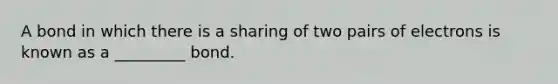 A bond in which there is a sharing of two pairs of electrons is known as a _________ bond.