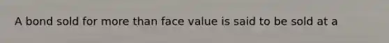 A bond sold for <a href='https://www.questionai.com/knowledge/keWHlEPx42-more-than' class='anchor-knowledge'>more than</a> face value is said to be sold at a