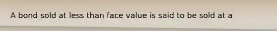A bond sold at <a href='https://www.questionai.com/knowledge/k7BtlYpAMX-less-than' class='anchor-knowledge'>less than</a> face value is said to be sold at a