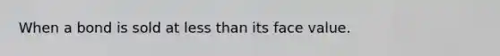 When a bond is sold at less than its face value.