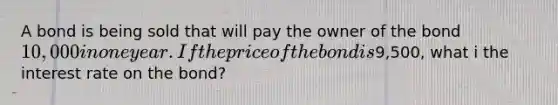 A bond is being sold that will pay the owner of the bond 10,000 in one year. If the price of the bond is9,500, what i the interest rate on the bond?