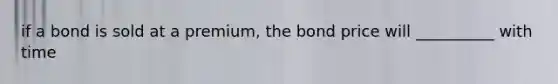 if a bond is sold at a premium, the bond price will __________ with time