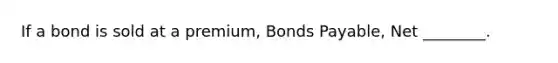 If a bond is sold at a premium, Bonds Payable, Net ________.