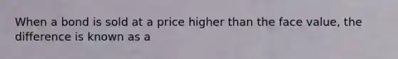 When a bond is sold at a price higher than the face​ value, the difference is known as a​