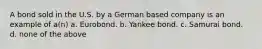 A bond sold in the U.S. by a German based company is an example of a(n) a. Eurobond. b. Yankee bond. c. Samurai bond. d. none of the above