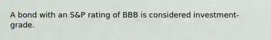 A bond with an S&P rating of BBB is considered investment-grade.