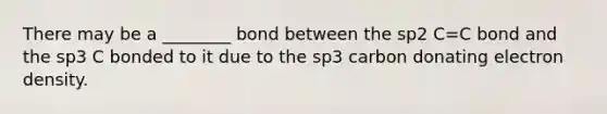 There may be a ________ bond between the sp2 C=C bond and the sp3 C bonded to it due to the sp3 carbon donating electron density.