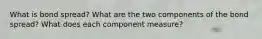 What is bond spread? What are the two components of the bond spread? What does each component measure?