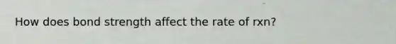 How does bond strength affect the rate of rxn?