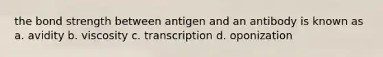 the bond strength between antigen and an antibody is known as a. avidity b. viscosity c. transcription d. oponization