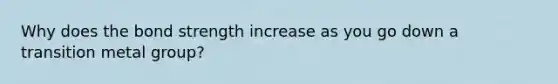 Why does the bond strength increase as you go down a transition metal group?