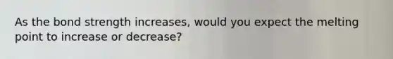 As the bond strength increases, would you expect the melting point to increase or decrease?