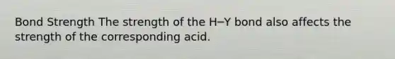 Bond Strength The strength of the H─Y bond also affects the strength of the corresponding acid.