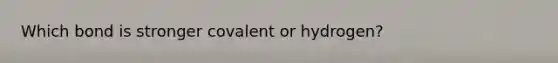 Which bond is stronger covalent or hydrogen?