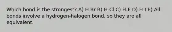 Which bond is the strongest? A) H-Br B) H-Cl C) H-F D) H-I E) All bonds involve a hydrogen-halogen bond, so they are all equivalent.