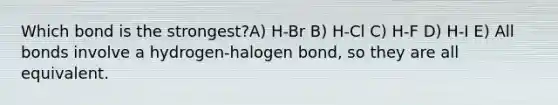 Which bond is the strongest?A) H-Br B) H-Cl C) H-F D) H-I E) All bonds involve a hydrogen-halogen bond, so they are all equivalent.