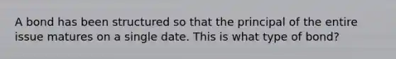 A bond has been structured so that the principal of the entire issue matures on a single date. This is what type of bond?