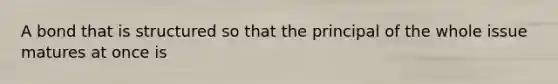 A bond that is structured so that the principal of the whole issue matures at once is
