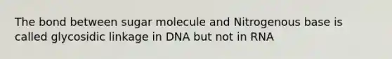 The bond between sugar molecule and Nitrogenous base is called glycosidic linkage in DNA but not in RNA