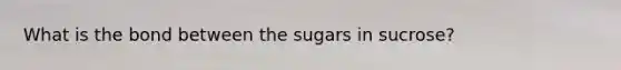 What is the bond between the sugars in sucrose?