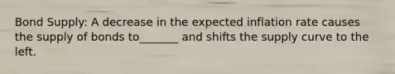 Bond Supply: A decrease in the expected inflation rate causes the supply of bonds to_______ and shifts the supply curve to the left.