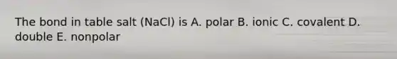 The bond in table salt (NaCl) is A. polar B. ionic C. covalent D. double E. nonpolar