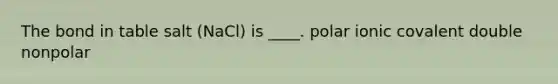 The bond in table salt (NaCl) is ____. ​polar ​ionic ​covalent ​double ​nonpolar