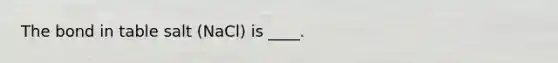The bond in table salt (NaCl) is ____.