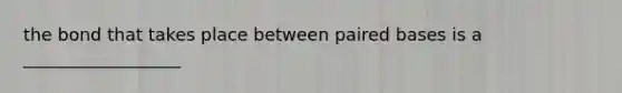 the bond that takes place between paired bases is a __________________