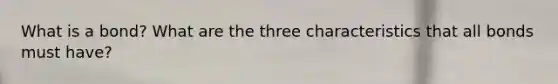 What is a bond? What are the three characteristics that all bonds must have?