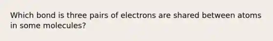 Which bond is three pairs of electrons are shared between atoms in some molecules?