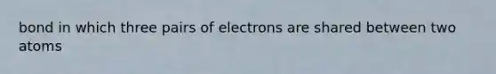 bond in which three pairs of electrons are shared between two atoms