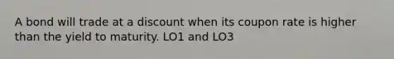 A bond will trade at a discount when its coupon rate is higher than the yield to maturity. LO1 and LO3