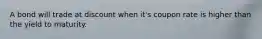 A bond will trade at discount when it's coupon rate is higher than the yield to maturity.