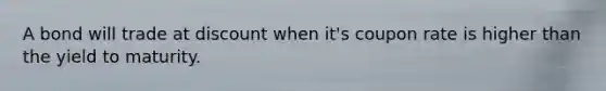 A bond will trade at discount when it's coupon rate is higher than the yield to maturity.