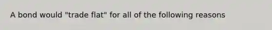 A bond would "trade flat" for all of the following reasons