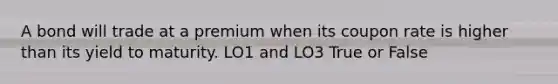 A bond will trade at a premium when its coupon rate is higher than its yield to maturity. LO1 and LO3 True or False