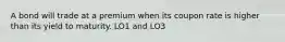 A bond will trade at a premium when its coupon rate is higher than its yield to maturity. LO1 and LO3