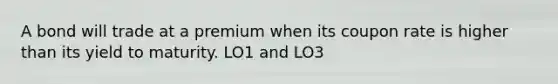 A bond will trade at a premium when its coupon rate is higher than its yield to maturity. LO1 and LO3