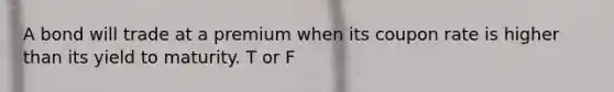 A bond will trade at a premium when its coupon rate is higher than its yield to maturity. T or F