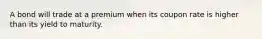 A bond will trade at a premium when its coupon rate is higher than its yield to maturity.