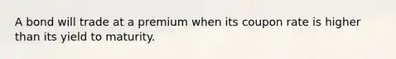 A bond will trade at a premium when its coupon rate is higher than its yield to maturity.