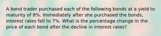 A bond trader purchased each of the following bonds at a yield to maturity of 8%. Immediately after she purchased the bonds, interest rates fell to 7%. What is the percentage change in the price of each bond after the decline in interest rates?