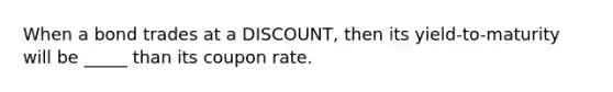 When a bond trades at a DISCOUNT, then its yield-to-maturity will be _____ than its coupon rate.