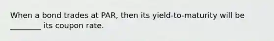 When a bond trades at PAR, then its yield-to-maturity will be ________ its coupon rate.