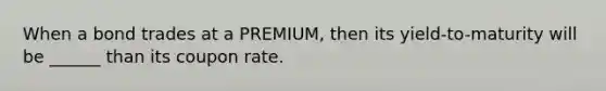 When a bond trades at a PREMIUM, then its yield-to-maturity will be ______ than its coupon rate.