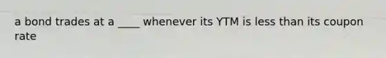 a bond trades at a ____ whenever its YTM is less than its coupon rate