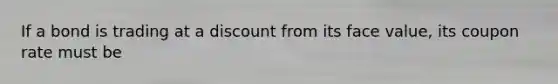 If a bond is trading at a discount from its face value, its coupon rate must be